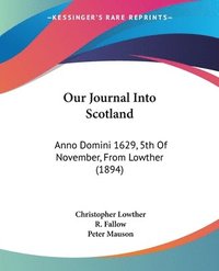 bokomslag Our Journal Into Scotland: Anno Domini 1629, 5th of November, from Lowther (1894)