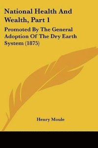 bokomslag National Health and Wealth, Part 1: Promoted by the General Adoption of the Dry Earth System (1875)
