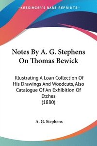 bokomslag Notes by A. G. Stephens on Thomas Bewick: Illustrating a Loan Collection of His Drawings and Woodcuts, Also Catalogue of an Exhibition of Etches (1880