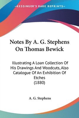 Notes by A. G. Stephens on Thomas Bewick: Illustrating a Loan Collection of His Drawings and Woodcuts, Also Catalogue of an Exhibition of Etches (1880 1