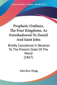 bokomslag Prophetic Outlines, The Four Kingdoms, As Foreshadowed To Daniel And Saint John