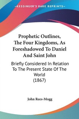 bokomslag Prophetic Outlines, The Four Kingdoms, As Foreshadowed To Daniel And Saint John