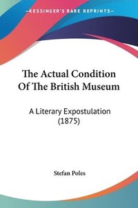 bokomslag The Actual Condition of the British Museum: A Literary Expostulation (1875)