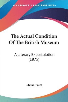 bokomslag The Actual Condition of the British Museum: A Literary Expostulation (1875)