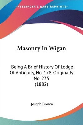 bokomslag Masonry in Wigan: Being a Brief History of Lodge of Antiquity, No. 178, Originally No. 235 (1882)