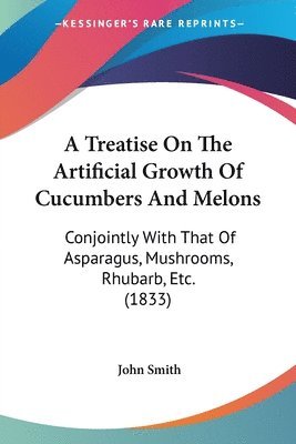 John Smith - A Treatise On The Artificial Growth Of Cucumbers And Melons, Häftad