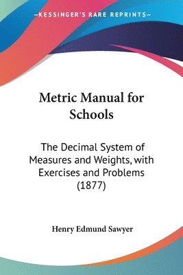 Metric Manual for Schools: The Decimal System of Measures and Weights, with Exercises and Problems (1877) 1