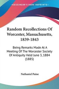 bokomslag Random Recollections of Worcester, Massachusetts, 1839-1843: Being Remarks Made at a Meeting of the Worcester Society of Antiquity Held June 3, 1884 (