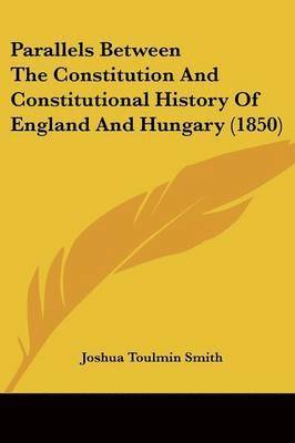Parallels Between The Constitution And Constitutional History Of England And Hungary (1850)
