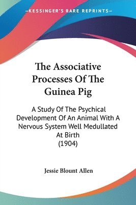 bokomslag The Associative Processes of the Guinea Pig: A Study of the Psychical Development of an Animal with a Nervous System Well Medullated at Birth (1904)