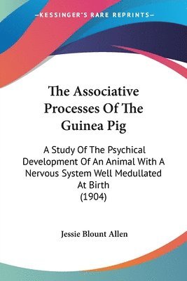 The Associative Processes of the Guinea Pig: A Study of the Psychical Development of an Animal with a Nervous System Well Medullated at Birth (1904) 1
