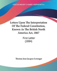 bokomslag Letters Upon the Interpretation of the Federal Constitution, Known as the British North America ACT, 1867: First Letter (1884)