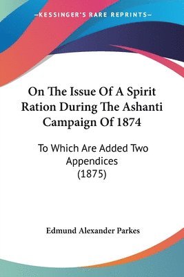 On the Issue of a Spirit Ration During the Ashanti Campaign of 1874: To Which Are Added Two Appendices (1875) 1