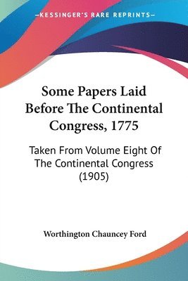 Some Papers Laid Before the Continental Congress, 1775: Taken from Volume Eight of the Continental Congress (1905) 1