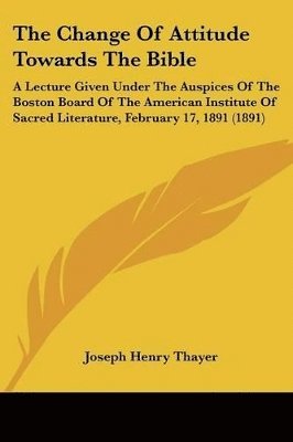 The Change of Attitude Towards the Bible: A Lecture Given Under the Auspices of the Boston Board of the American Institute of Sacred Literature, Febru 1