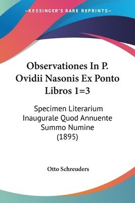 Observationes in P. Ovidii Nasonis Ex Ponto Libros 1=3: Specimen Literarium Inaugurale Quod Annuente Summo Numine (1895) 1