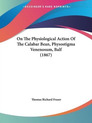 Thomas Richard Fraser - On The Physiological Action Of The Calabar Bean, Physostigma Venenosum, Balf (1867), Häftad