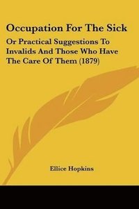 bokomslag Occupation for the Sick: Or Practical Suggestions to Invalids and Those Who Have the Care of Them (1879)