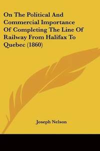 bokomslag On The Political And Commercial Importance Of Completing The Line Of Railway From Halifax To Quebec (1860)