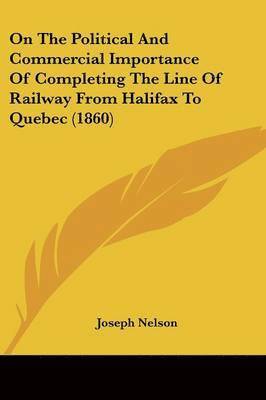 Joseph Nelson - On The Political And Commercial Importance Of Completing The Line Of Railway From Halifax To Quebec (1860), Häftad