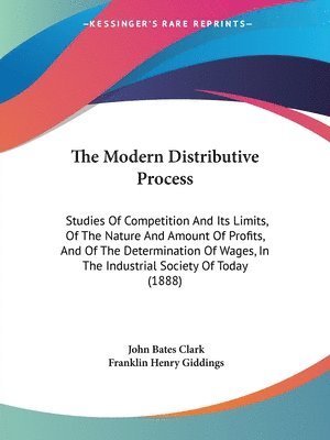 The Modern Distributive Process: Studies of Competition and Its Limits, of the Nature and Amount of Profits, and of the Determination of Wages, in the 1