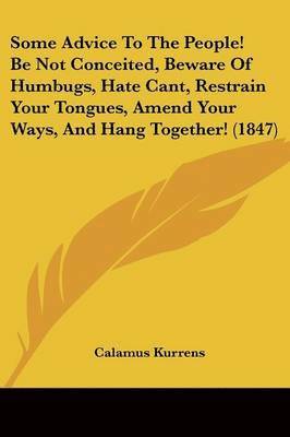 bokomslag Some Advice To The People! Be Not Conceited, Beware Of Humbugs, Hate Cant, Restrain Your Tongues, Amend Your Ways, And Hang Together! (1847)