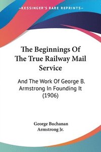 bokomslag The Beginnings of the True Railway Mail Service: And the Work of George B. Armstrong in Founding It (1906)