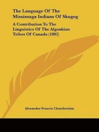 bokomslag The Language of the Mississaga Indians of Skugog: A Contribution to the Linguistics of the Algonkian Tribes of Canada (1892)