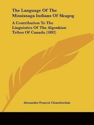 Alexander Francis Chamberlain - Language Of The Mississaga Indians Of Skugog, Häftad