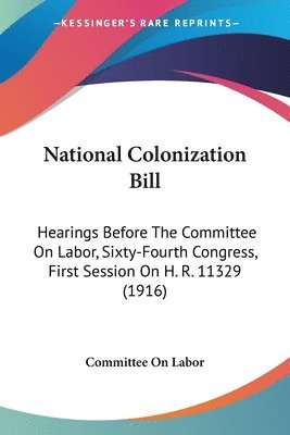 bokomslag National Colonization Bill: Hearings Before the Committee on Labor, Sixty-Fourth Congress, First Session on H. R. 11329 (1916)