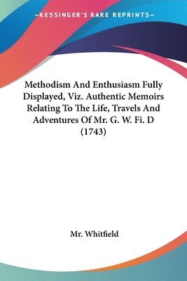 bokomslag Methodism And Enthusiasm Fully Displayed, Viz. Authentic Memoirs Relating To The Life, Travels And Adventures Of Mr. G. W. Fi. D (1743)