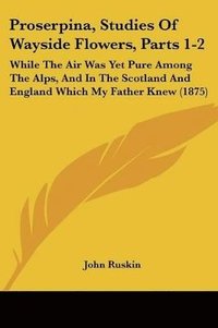 bokomslag Proserpina, Studies of Wayside Flowers, Parts 1-2: While the Air Was Yet Pure Among the Alps, and in the Scotland and England Which My Father Knew (18