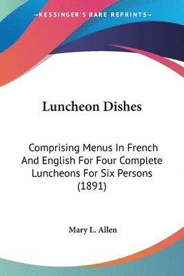 Luncheon Dishes: Comprising Menus in French and English for Four Complete Luncheons for Six Persons (1891) 1