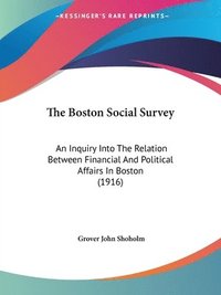 bokomslag The Boston Social Survey: An Inquiry Into the Relation Between Financial and Political Affairs in Boston (1916)