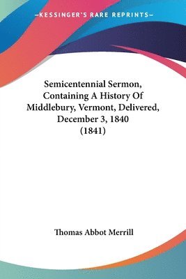 Semicentennial Sermon, Containing A History Of Middlebury, Vermont, Delivered, December 3, 1840 (1841) 1