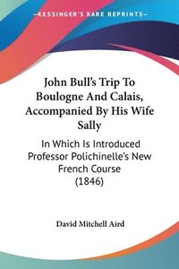 bokomslag John Bull's Trip To Boulogne And Calais, Accompanied By His Wife Sally
