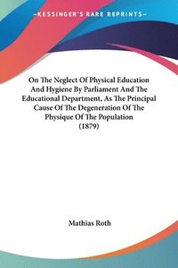 bokomslag On the Neglect of Physical Education and Hygiene by Parliament and the Educational Department, as the Principal Cause of the Degeneration of the Physi