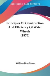 bokomslag Principles of Construction and Efficiency of Water Wheels (1876)