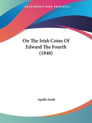 bokomslag On The Irish Coins Of Edward The Fourth (1840)