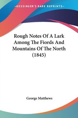 George Matthews - Rough Notes Of A Lark Among The Fiords And Mountains Of The North (1845), Häftad