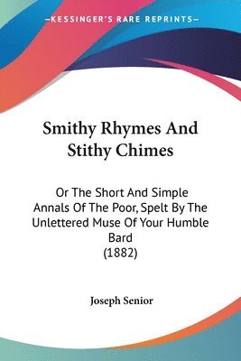 Smithy Rhymes and Stithy Chimes: Or the Short and Simple Annals of the Poor, Spelt by the Unlettered Muse of Your Humble Bard (1882) 1