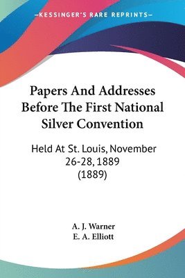 Papers and Addresses Before the First National Silver Convention: Held at St. Louis, November 26-28, 1889 (1889) 1