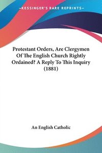 bokomslag Protestant Orders, Are Clergymen of the English Church Rightly Ordained? a Reply to This Inquiry (1881)