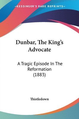 bokomslag Dunbar, the King's Advocate: A Tragic Episode in the Reformation (1883)