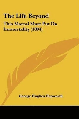 The Life Beyond: This Mortal Must Put on Immortality (1894) 1