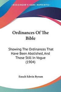 bokomslag Ordinances of the Bible: Showing the Ordinances That Have Been Abolished, and Those Still in Vogue (1904)