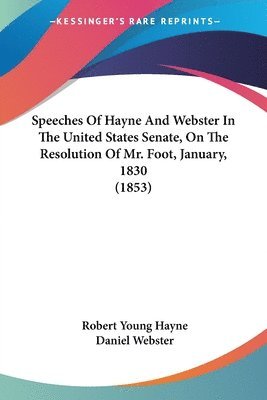 Speeches Of Hayne And Webster In The United States Senate, On The Resolution Of Mr. Foot, January, 1830 (1853) 1