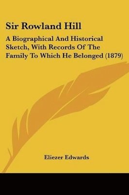 Sir Rowland Hill: A Biographical and Historical Sketch, with Records of the Family to Which He Belonged (1879) 1