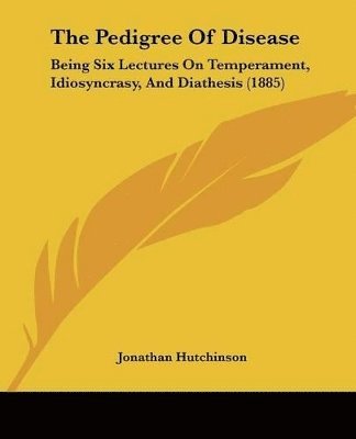 bokomslag The Pedigree of Disease: Being Six Lectures on Temperament, Idiosyncrasy, and Diathesis (1885)