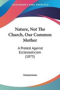 bokomslag Nature, Not the Church, Our Common Mother: A Protest Against Ecclesiasticism (1875)